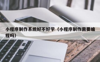 睢县小程序制作系统好不好学（小程序制作需要编程吗）