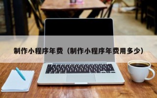 睢县制作小程序年费（制作小程序年费用多少）