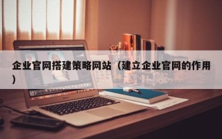 睢县企业官网搭建策略网站（建立企业官网的作用）