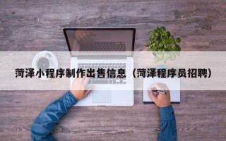睢县菏泽小程序制作出售信息（菏泽程序员招聘）