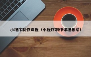 睢县小程序制作课程（小程序制作课程总结）