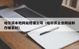 睢县哈尔滨本地网站搭建公司（哈尔滨企业网站制作哪家好）