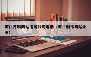 睢县海口定制网站搭建公司电话（海口制作网站企业）