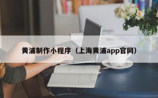睢县黄浦制作小程序（上海黄浦app官网）