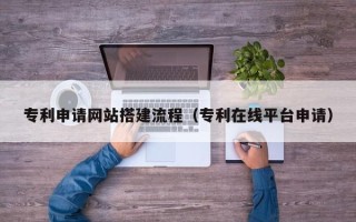 睢县专利申请网站搭建流程（专利在线平台申请）