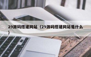 睢县29源码搭建网站（29源码搭建网站是什么）