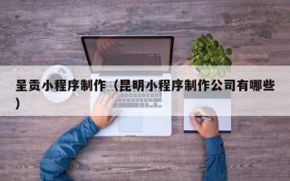 睢县呈贡小程序制作（昆明小程序制作公司有哪些）