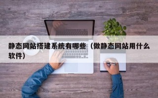睢县静态网站搭建系统有哪些（做静态网站用什么软件）