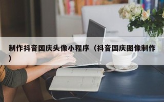 睢县制作抖音国庆头像小程序（抖音国庆图像制作）