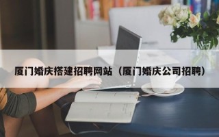 睢县厦门婚庆搭建招聘网站（厦门婚庆公司招聘）