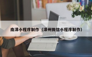 睢县南漳小程序制作（漳州微信小程序制作）