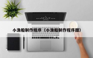 睢县小渔船制作程序（小渔船制作程序图）