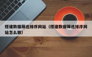 睢县搭建数据筛选排序网站（搭建数据筛选排序网站怎么做）