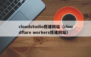 睢县cloudstudio搭建网站（cloudflare workers搭建网站）