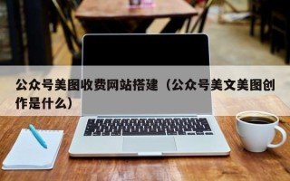 睢县公众号美图收费网站搭建（公众号美文美图创作是什么）