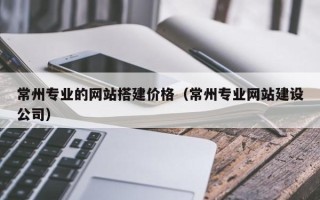 睢县常州专业的网站搭建价格（常州专业网站建设公司）
