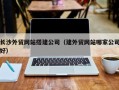 睢县长沙外贸网站搭建公司（建外贸网站哪家公司好）