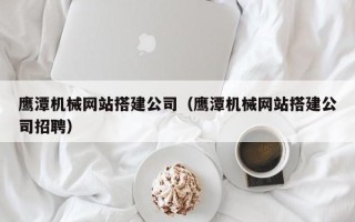 睢县鹰潭机械网站搭建公司（鹰潭机械网站搭建公司招聘）