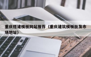 睢县重庆搭建模板网站推荐（重庆建筑模板批发市场地址）