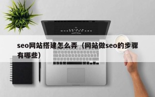 睢县seo网站搭建怎么弄（网站做seo的步骤有哪些）
